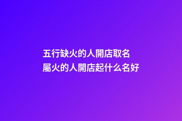 五行缺火的人開店取名 屬火的人開店起什么名好